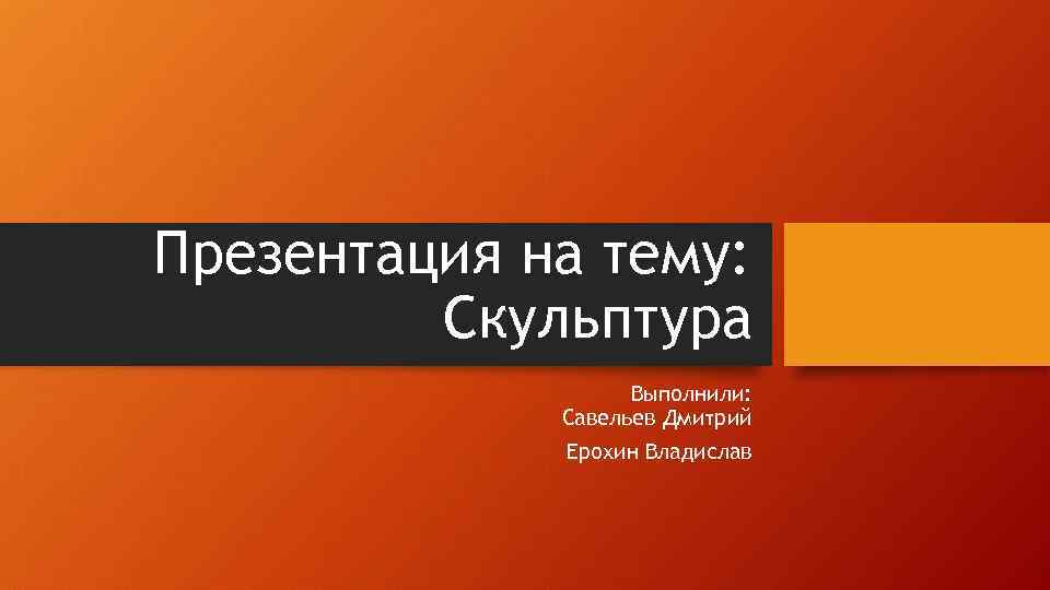 Презентация на тему: Скульптура Выполнили: Савельев Дмитрий Ерохин Владислав 