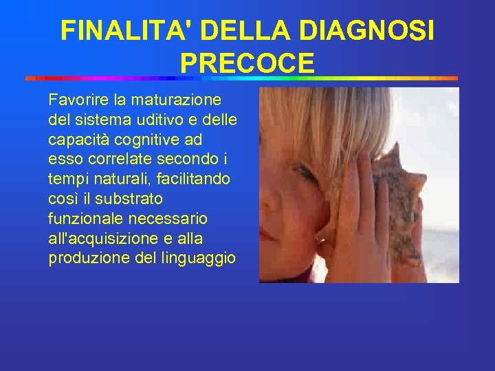 FINALITA' DELLA DIAGNOSI PRECOCE Favorire la maturazione del sistema uditivo e delle capacità cognitive