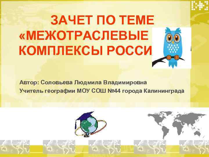 ЗАЧЕТ ПО ТЕМЕ «МЕЖОТРАСЛЕВЫЕ КОМПЛЕКСЫ РОССИИ» Автор: Соловьева Людмила Владимировна Учитель географии МОУ СОШ