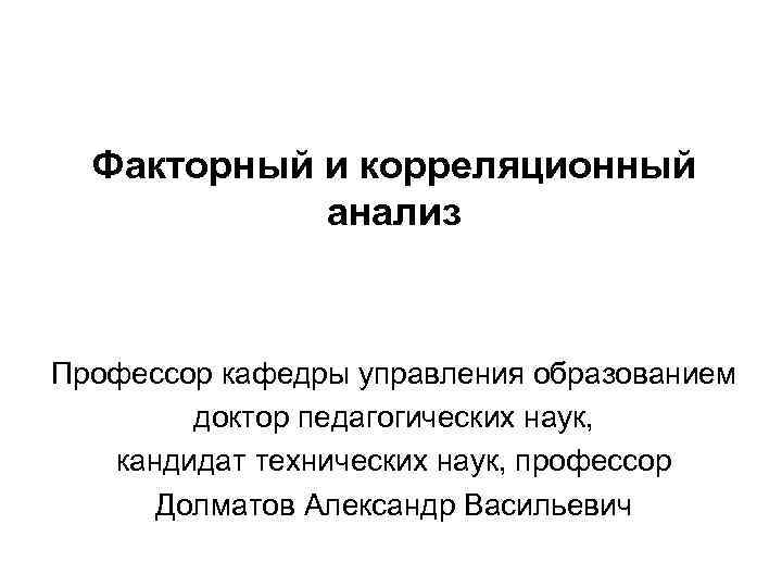 Факторный и корреляционный анализ Профессор кафедры управления образованием доктор педагогических наук, кандидат технических наук,