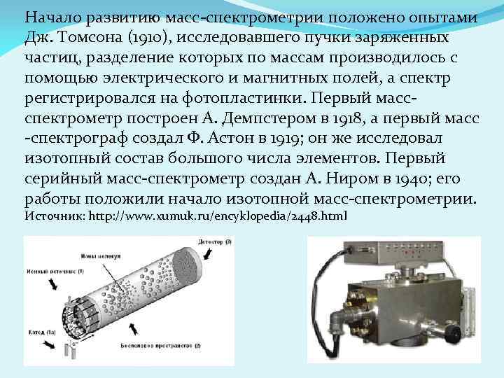 Начало развитию масс-спектрометрии положено опытами Дж. Томсона (1910), исследовавшего пучки заряженных частиц, разделение которых