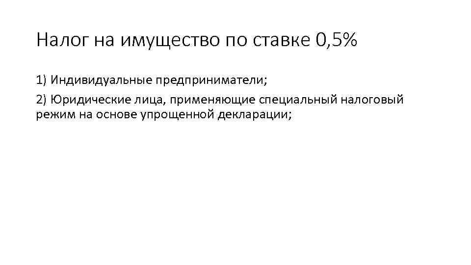 Налог на имущество по ставке 0, 5% 1) Индивидуальные предприниматели; 2) Юридические лица, применяющие