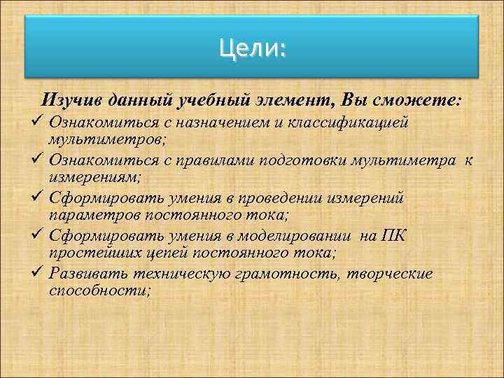 Цели: Изучив данный учебный элемент, Вы сможете: ü Ознакомиться с назначением и классификацией мультиметров;