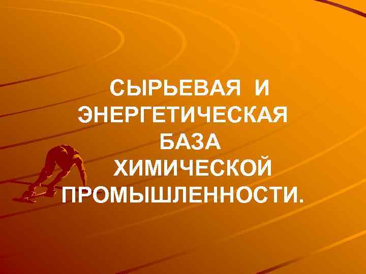 СЫРЬЕВАЯ И ЭНЕРГЕТИЧЕСКАЯ БАЗА ХИМИЧЕСКОЙ ПРОМЫШЛЕННОСТИ. 