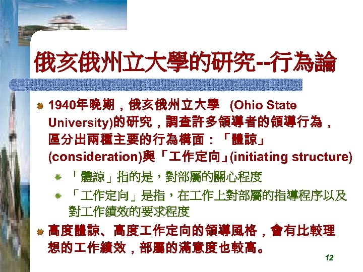 俄亥俄州立大學的研究--行為論 1940年晚期，俄亥俄州立大學 (Ohio State University)的研究，調查許多領導者的領導行為， 區分出兩種主要的行為構面：「體諒」 (consideration)與「 作定向」 (initiating structure) 「體諒」指的是，對部屬的關心程度 「 作定向」是指，在 作上對部屬的指導程序以及