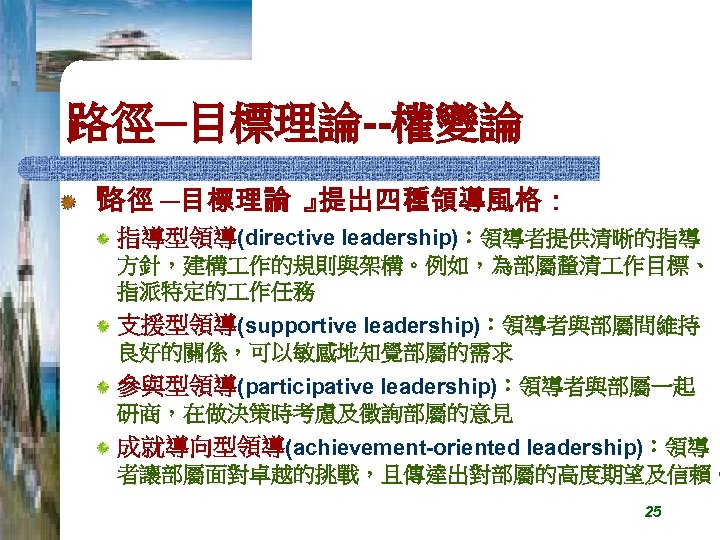 路徑─目標理論--權變論 『 路徑 ─目標理論 』 提出四種領導風格： 指導型領導(directive leadership)：領導者提供清晰的指導 方針，建構 作的規則與架構。例如，為部屬釐清 作目標、 指派特定的 作任務 支援型領導(supportive