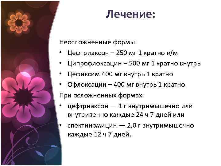 Лечение: Неосложненные формы: • Цефтриаксон – 250 мг 1 кратно в/м • Ципрофлоксацин –