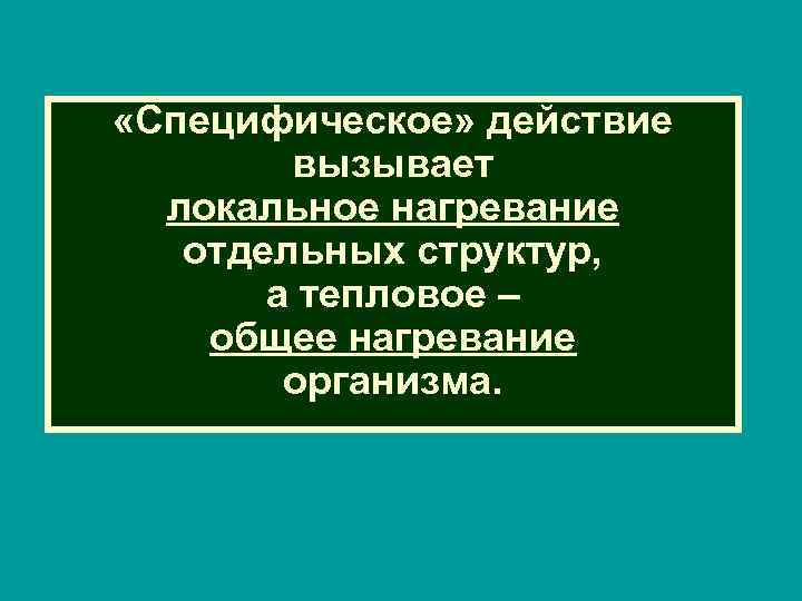  «Специфическое» действие вызывает локальное нагревание отдельных структур, а тепловое – общее нагревание организма.
