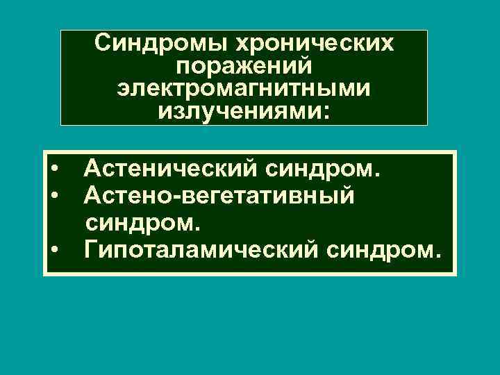 Синдромы хронических поражений электромагнитными излучениями: • Астенический синдром. • Астено-вегетативный синдром. • Гипоталамический синдром.