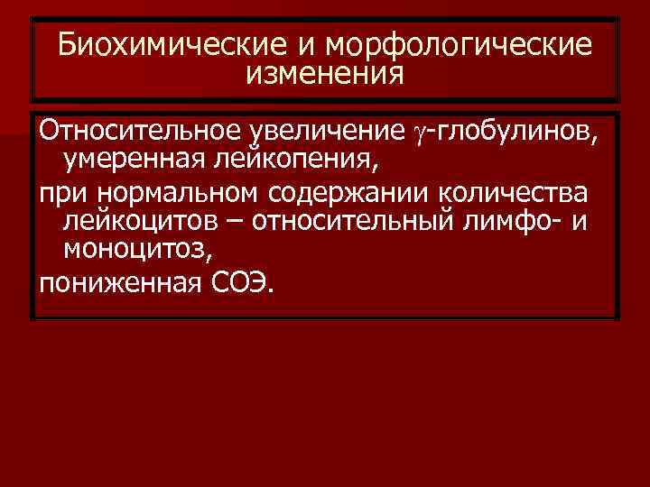 Биохимические и морфологические изменения Относительное увеличение -глобулинов, умеренная лейкопения, при нормальном содержании количества лейкоцитов