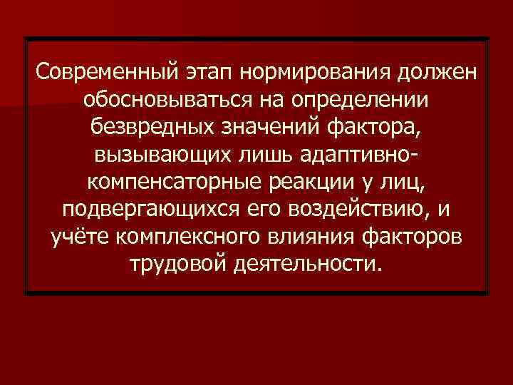 Современный этап нормирования должен обосновываться на определении безвредных значений фактора, вызывающих лишь адаптивнокомпенсаторные реакции