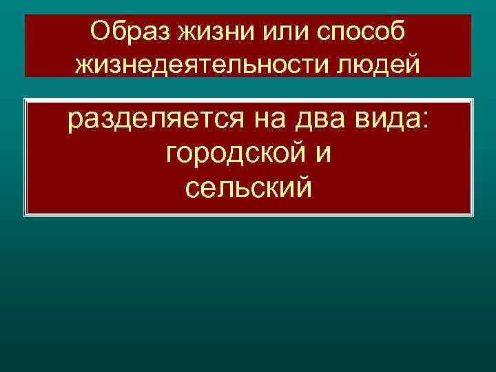 Образ жизни или способ жизнедеятельности людей разделяется на два вида: городской и сельский 