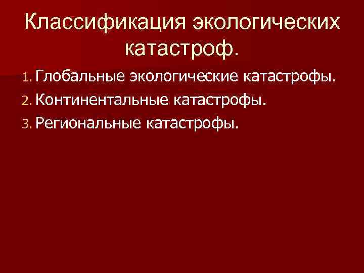 Классификация экологических катастроф. 1. Глобальные экологические катастрофы. 2. Континентальные катастрофы. 3. Региональные катастрофы. 