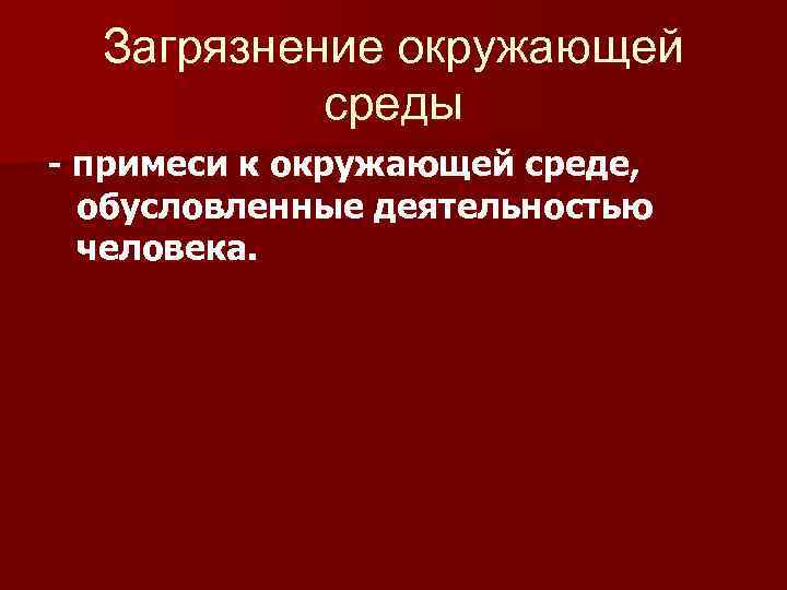 Загрязнение окружающей среды - примеси к окружающей среде, обусловленные деятельностью человека. 