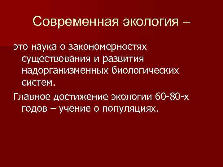Современная экология – это наука о закономерностях существования и развития надорганизменных биологических систем. Главное