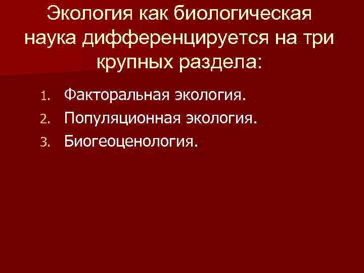 Экология как биологическая наука дифференцируется на три крупных раздела: Факторальная экология. 2. Популяционная экология.