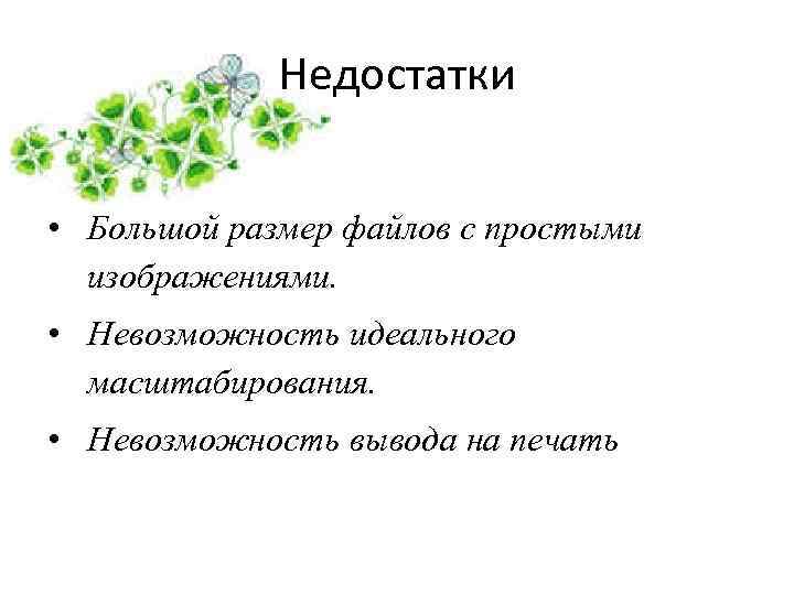 Недостатки • Большой размер файлов с простыми изображениями. • Невозможность идеального масштабирования. • Невозможность