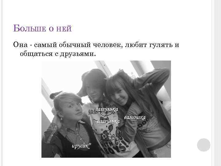 БОЛЬШЕ О НЕЙ Она - самый обычный человек, любит гулять и общаться с друзьями.