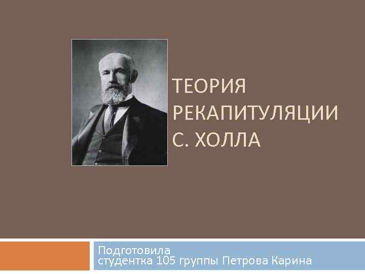 ТЕОРИЯ РЕКАПИТУЛЯЦИИ С. ХОЛЛА Подготовила студентка 105 группы Петрова Карина 