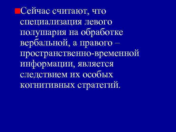 Сейчас считают, что специализация левого полушария на обработке вербальной, а правого – пространственно-временной информации,