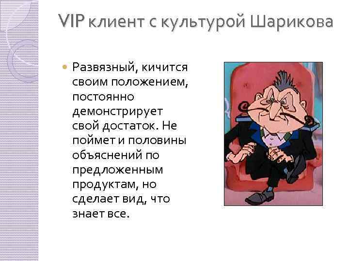 VIP клиент с культурой Шарикова Развязный, кичится своим положением, постоянно демонстрирует свой достаток. Не