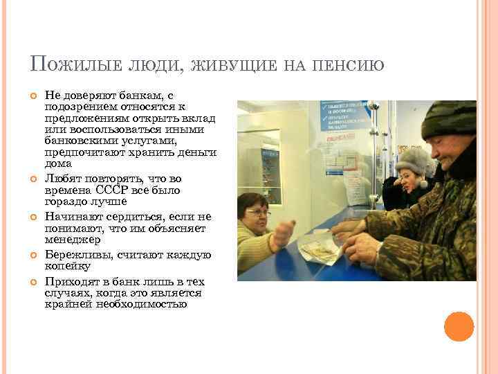ПОЖИЛЫЕ ЛЮДИ, ЖИВУЩИЕ НА ПЕНСИЮ Не доверяют банкам, с подозрением относятся к предложениям открыть