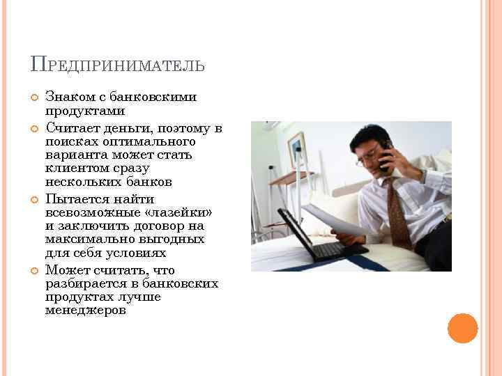 ПРЕДПРИНИМАТЕЛЬ Знаком с банковскими продуктами Считает деньги, поэтому в поисках оптимального варианта может стать