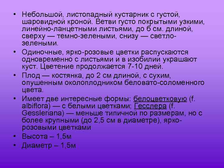  • Небольшой, листопадный кустарник с густой, шаровидной кроной. Ветви густо покрытыми узкими, линейно-ланцетными