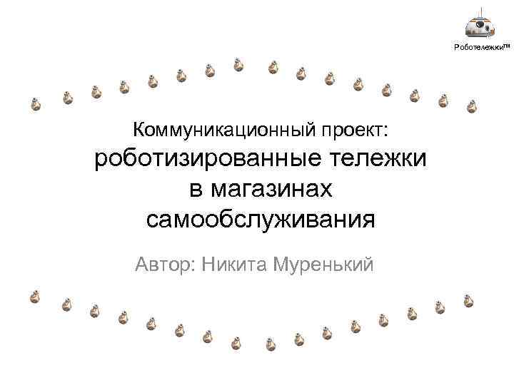 Роботележки™ Коммуникационный проект: роботизированные тележки в магазинах самообслуживания Автор: Никита Муренький 