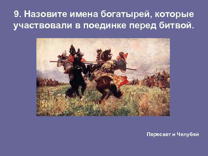 9. Назовите имена богатырей, которые участвовали в поединке перед битвой. Пересвет и Челубей 