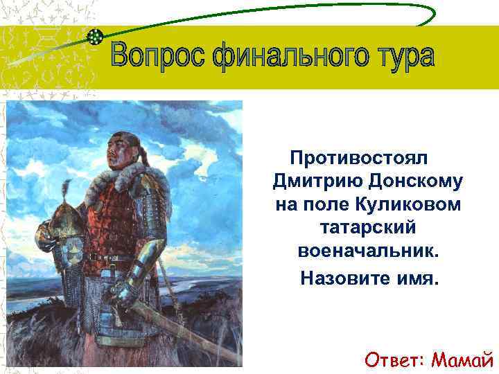 Противостоял Дмитрию Донскому на поле Куликовом татарский военачальник. Назовите имя. Ответ: Мамай 