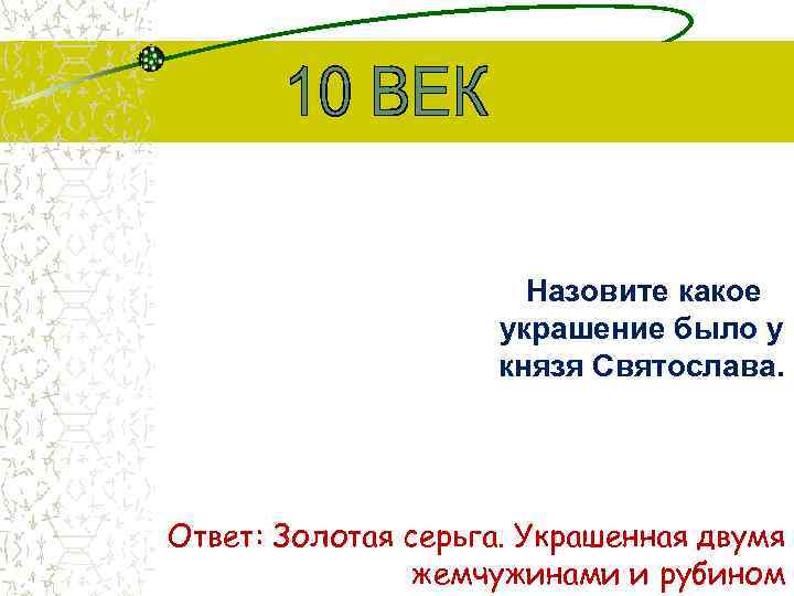  Назовите какое украшение было у князя Святослава. Ответ: Золотая серьга. Украшенная двумя жемчужинами