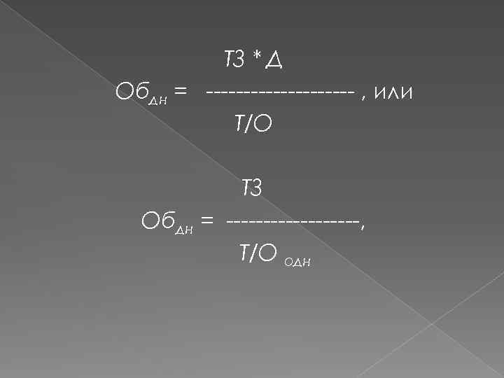 ТЗ * Д Обдн = ---------- , или Т/О ТЗ Обдн = ---------, Т/О