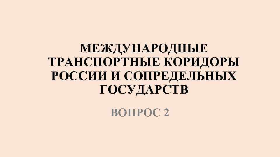 МЕЖДУНАРОДНЫЕ ТРАНСПОРТНЫЕ КОРИДОРЫ РОССИИ И СОПРЕДЕЛЬНЫХ ГОСУДАРСТВ ВОПРОС 2 