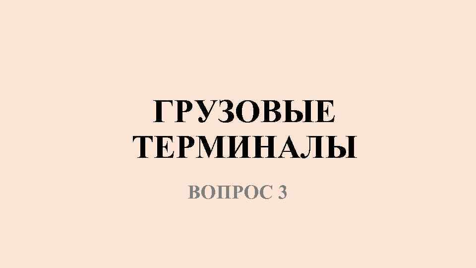 ГРУЗОВЫЕ ТЕРМИНАЛЫ ВОПРОС 3 