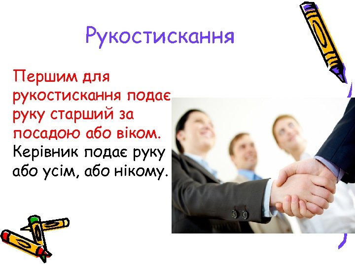 Рукостискання Першим для рукостискання подає руку старший за посадою або віком. Керівник подає руку