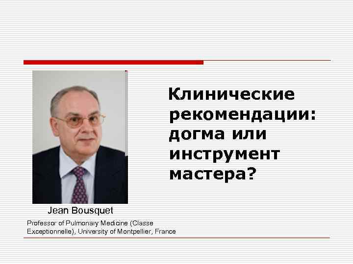  Клинические рекомендации: догма или инструмент мастера? Jean Bousquet Professor of Pulmonary Medicine (Classe