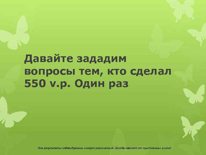 Давайте зададим вопросы тем, кто сделал 550 v. p. Один раз Все результаты индивидуальны