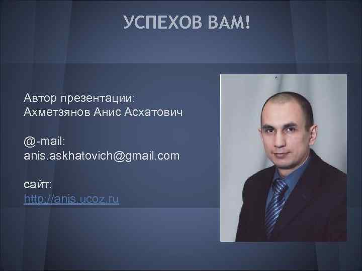 УСПЕХОВ ВАМ! Автор презентации: Ахметзянов Анис Асхатович @-mail: anis. askhatovich@gmail. com сайт: http: //anis.