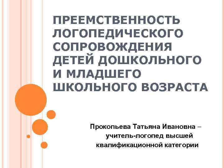 ПРЕЕМСТВЕННОСТЬ ЛОГОПЕДИЧЕСКОГО СОПРОВОЖДЕНИЯ ДЕТЕЙ ДОШКОЛЬНОГО И МЛАДШЕГО ШКОЛЬНОГО ВОЗРАСТА Прокопьева Татьяна Ивановна – учитель-логопед