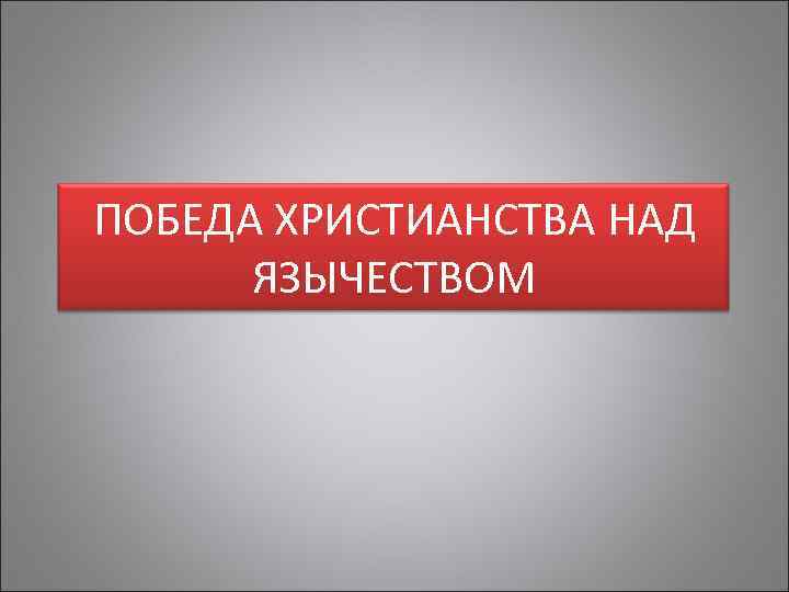 ПОБЕДА ХРИСТИАНСТВА НАД ЯЗЫЧЕСТВОМ 
