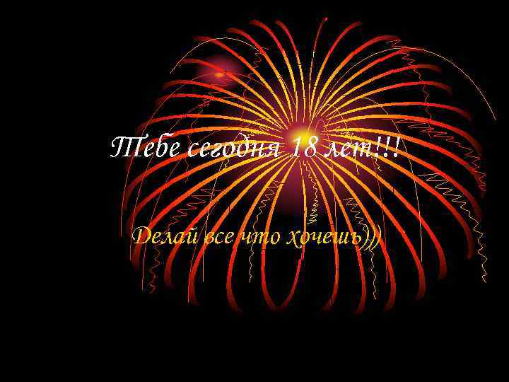 Тебе сегодня 18 лет!!! Делай все что хочешь))) 