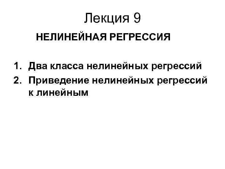 Лекция 9 НЕЛИНЕЙНАЯ РЕГРЕССИЯ 1. Два класса нелинейных регрессий 2. Приведение нелинейных регрессий к