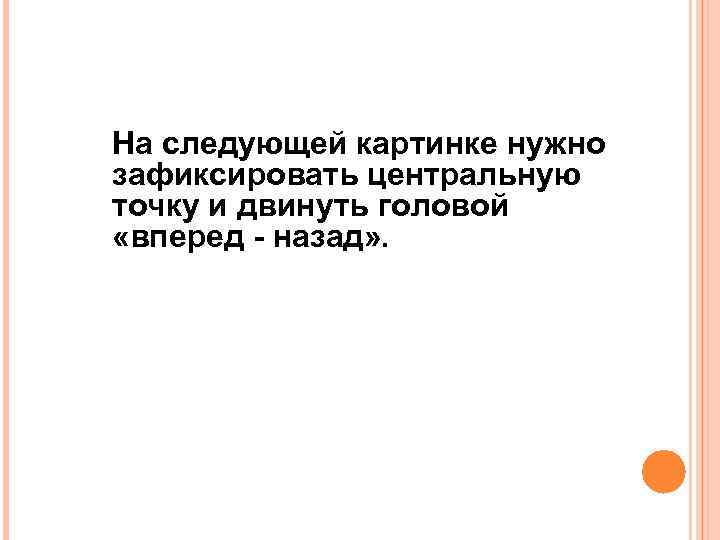 На следующей картинке нужно зафиксировать центральную точку и двинуть головой «вперед - назад» .