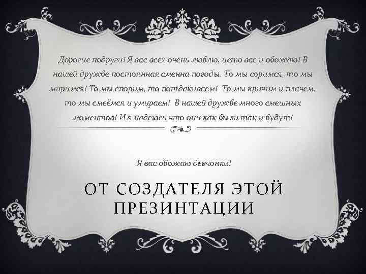 Дорогие подруги! Я вас всех очень люблю, ценю вас и обожаю! В нашей дружбе