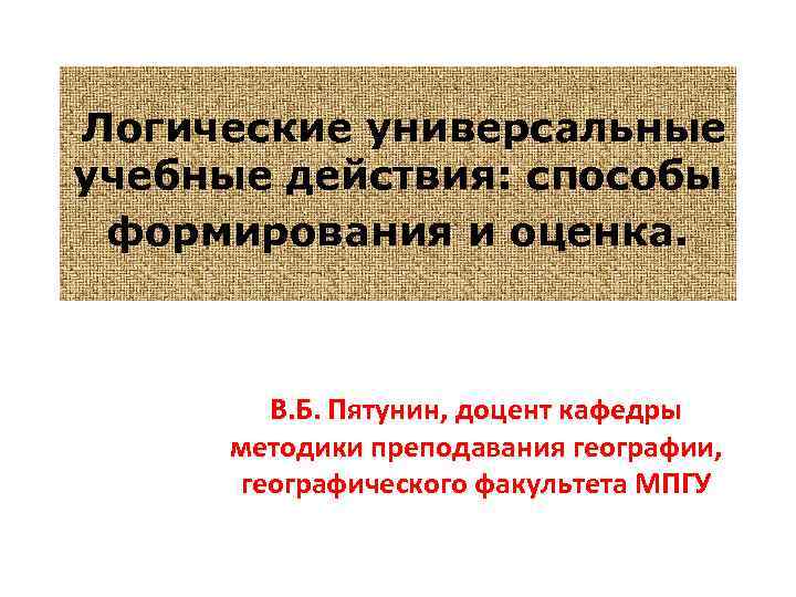 Логические универсальные учебные действия: способы формирования и оценка. В. Б. Пятунин, доцент кафедры методики