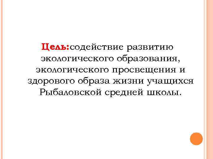 Цель: содействие развитию экологического образования, экологического просвещения и здорового образа жизни учащихся Рыбаловской средней