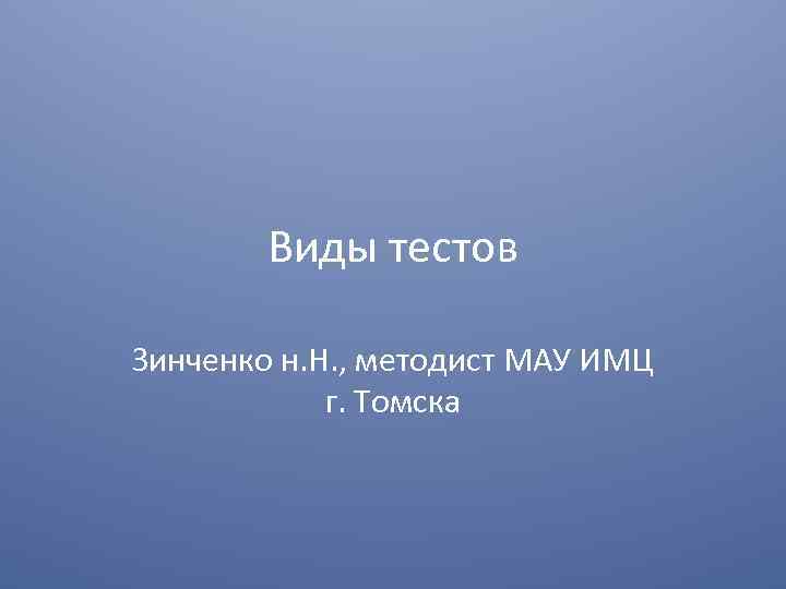 Виды тестов Зинченко н. Н. , методист МАУ ИМЦ г. Томска 