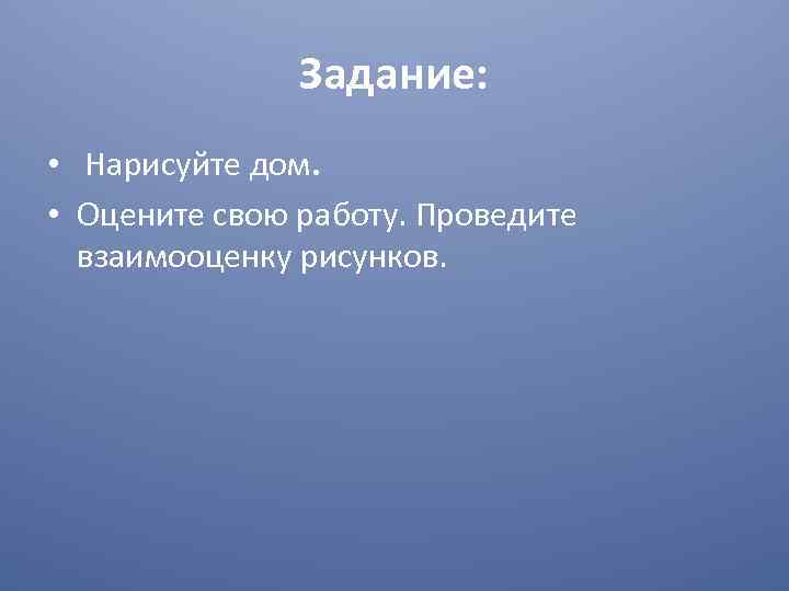 Задание: • Нарисуйте дом. • Оцените свою работу. Проведите взаимооценку рисунков. 