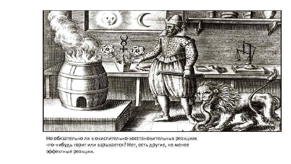 Но обязательно ли в окислительно-восстановительных реакциях что-нибудь горит или взрывается? Нет, есть другие, не